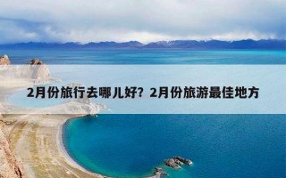 2月份旅行去哪儿好？2月份旅游最佳地方