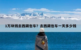 1万块钱去西藏包车？去西藏包车一天多少钱