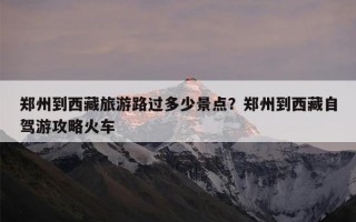 郑州到西藏旅游路过多少景点？郑州到西藏自驾游攻略火车