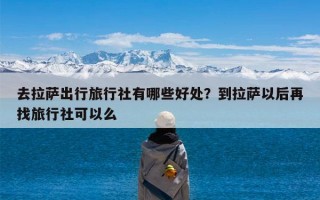 去拉萨出行旅行社有哪些好处？到拉萨以后再找旅行社可以么