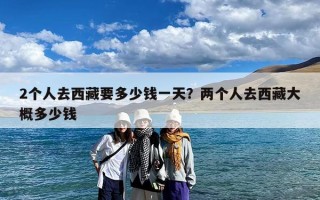 2个人去西藏要多少钱一天？两个人去西藏大概多少钱