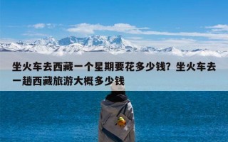 坐火车去西藏一个星期要花多少钱？坐火车去一趟西藏旅游大概多少钱