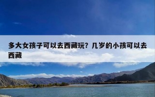 多大女孩子可以去西藏玩？几岁的小孩可以去西藏