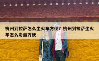 杭州到拉萨怎么坐火车方便？杭州到拉萨坐火车怎么走最方便