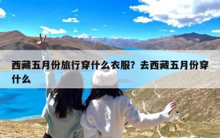 西藏五月份旅行穿什么衣服？去西藏五月份穿什么