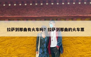 拉萨到那曲有火车吗？拉萨到那曲的火车票