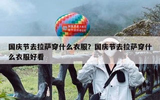 国庆节去拉萨穿什么衣服？国庆节去拉萨穿什么衣服好看