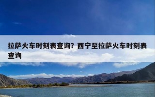 拉萨火车时刻表查询？西宁至拉萨火车时刻表查询