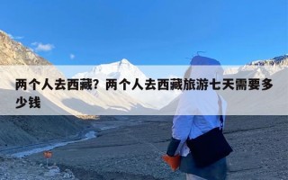 两个人去西藏？两个人去西藏旅游七天需要多少钱
