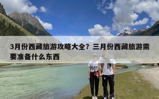 3月份西藏旅游攻略大全？三月份西藏旅游需要准备什么东西