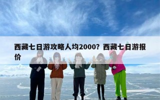 西藏七日游攻略人均2000？西藏七日游报价