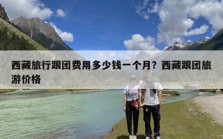 西藏旅行跟团费用多少钱一个月？西藏跟团旅游价格