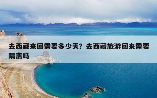 去西藏来回需要多少天？去西藏旅游回来需要隔离吗