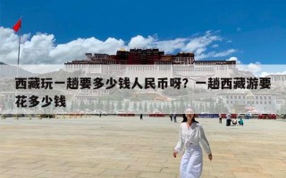 西藏玩一趟要多少钱人民币呀？一趟西藏游要花多少钱