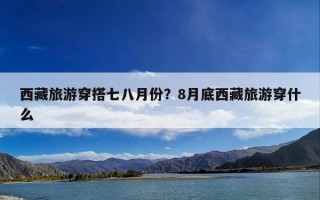 西藏旅游穿搭七八月份？8月底西藏旅游穿什么