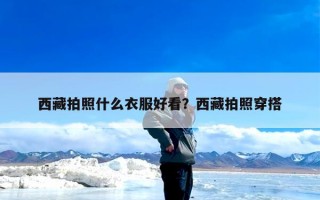 西藏拍照什么衣服好看？西藏拍照穿搭