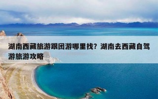 湖南西藏旅游跟团游哪里找？湖南去西藏自驾游旅游攻略