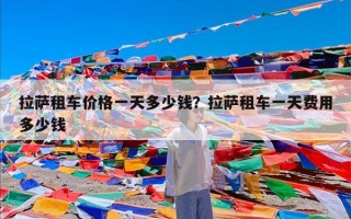 拉萨租车价格一天多少钱？拉萨租车一天费用多少钱