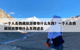 一个人去西藏旅游要带什么东西？一个人去西藏旅游要带什么东西进去