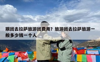 跟团去拉萨旅游团费用？旅游团去拉萨旅游一般多少钱一个人