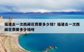 福建去一次西藏花费要多少钱？福建去一次西藏花费要多少钱呀