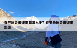春节适合去哪里旅游人少？春节最适合去哪里旅游