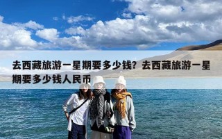 去西藏旅游一星期要多少钱？去西藏旅游一星期要多少钱人民币