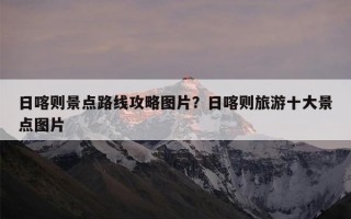日喀则景点路线攻略图片？日喀则旅游十大景点图片