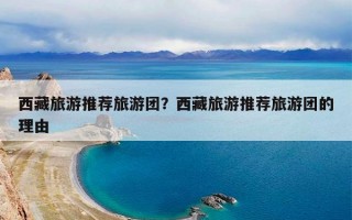 西藏旅游推荐旅游团？西藏旅游推荐旅游团的理由