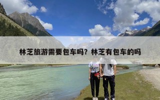 林芝旅游需要包车吗？林芝有包车的吗