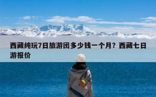 西藏纯玩7日旅游团多少钱一个月？西藏七日游报价
