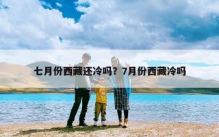 七月份西藏还冷吗？7月份西藏冷吗
