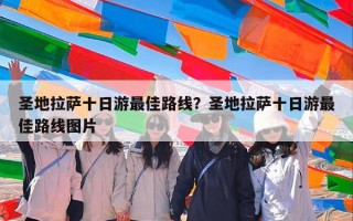 圣地拉萨十日游最佳路线？圣地拉萨十日游最佳路线图片