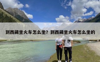 到西藏坐火车怎么坐？到西藏坐火车怎么坐的