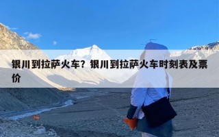 银川到拉萨火车？银川到拉萨火车时刻表及票价