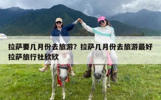 拉萨要几月份去旅游？拉萨几月份去旅游最好拉萨旅行社欣欣