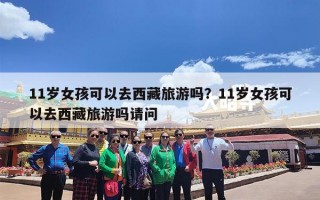 11岁女孩可以去西藏旅游吗？11岁女孩可以去西藏旅游吗请问