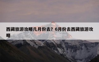西藏旅游攻略几月份去？6月份去西藏旅游攻略