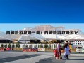 西藏旅游攻略一周？西藏旅游攻略游记