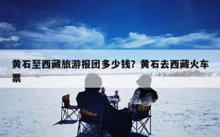 黄石至西藏旅游报团多少钱？黄石去西藏火车票