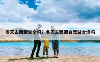 冬天去西藏安全吗？冬天去西藏自驾游合适吗