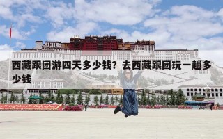 西藏跟团游四天多少钱？去西藏跟团玩一趟多少钱