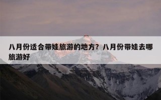 八月份适合带娃旅游的地方？八月份带娃去哪旅游好