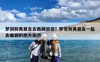 梦到和男朋友去西藏旅游？梦见和男朋友一起去偏僻的地方旅游