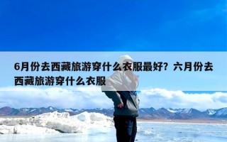 6月份去西藏旅游穿什么衣服最好？六月份去西藏旅游穿什么衣服