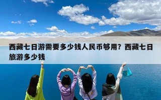 西藏七日游需要多少钱人民币够用？西藏七日旅游多少钱
