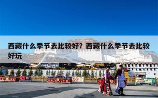 西藏什么季节去比较好？西藏什么季节去比较好玩