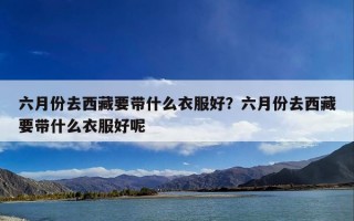 六月份去西藏要带什么衣服好？六月份去西藏要带什么衣服好呢