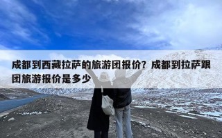 成都到西藏拉萨的旅游团报价？成都到拉萨跟团旅游报价是多少