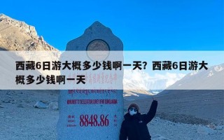 西藏6日游大概多少钱啊一天？西藏6日游大概多少钱啊一天